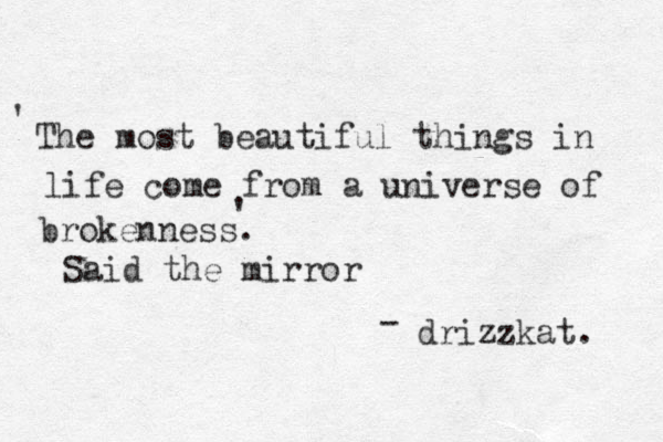 The most beautiful things in life come from a universe of brokenness. drizzkat. - Said the mirror ' ' 