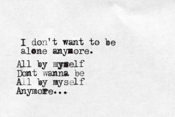 I don't want to be alone anymore. All by myself Dont wanna be All by myself Anymore...