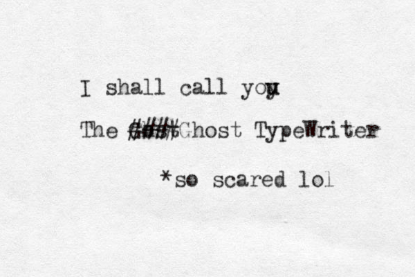I shall call yoy u u The Gost h ####Ghost TypeWriter *so scared lol 
