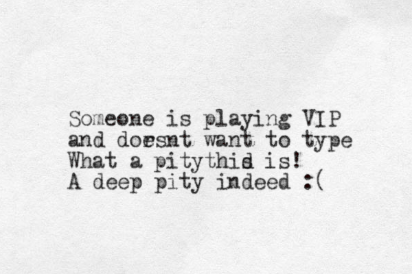 Someone is playing VIP and dors e nt want to type What a pity thid s is! A deep pity indeed :( 
