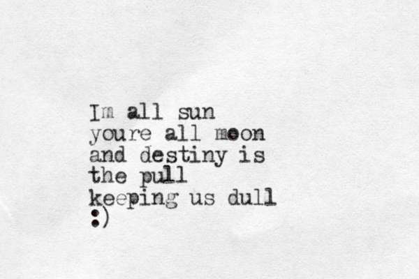 Im all sun youre all moon and destiny is the pull keeping us dull :) 