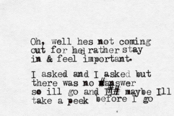 Oh, well hes not coming out for he rather d stay in a feel important . & I asked and I asked but there was no m a #answer so ill go and Ill maybe Ill take a peek # # # before I go 