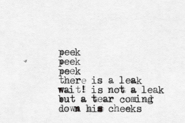 peek peek peek there is a leak wait! is not a leak but a tear comind g down his cheeks