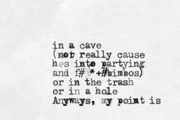 in a cave (nor t really cause hes into partying and f#% *+ # bimbos) or in the trash or in a hole Anyways, my point is 