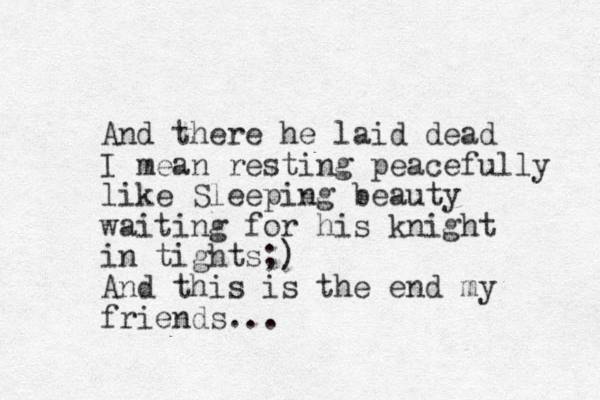 And there he laid dead I mean resting peacefully like Sleeping beauty waiting for his knight in tights;) And this is the end my friends...