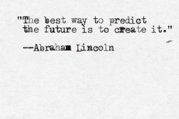 "The best way to predict the future is to creat e it." --Abraham m Lincoln