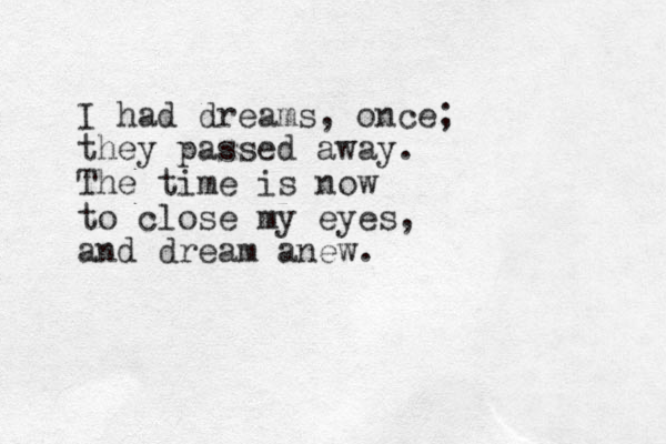 I had dreams, once; they passed away. The time is now to close my eyes, and dream anew.