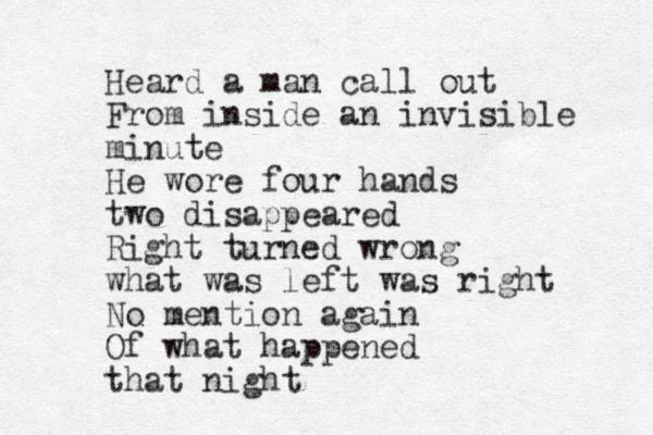 Heard a man call out From inside an invisible minute He wore four hands two disappeared Right turned wrong what was left was right No mention again Of what happened that night