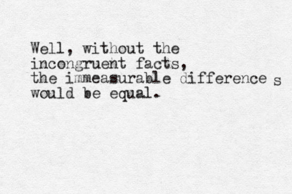 Well, without the incongruent facts, the immeasurable difference would be equal. s 