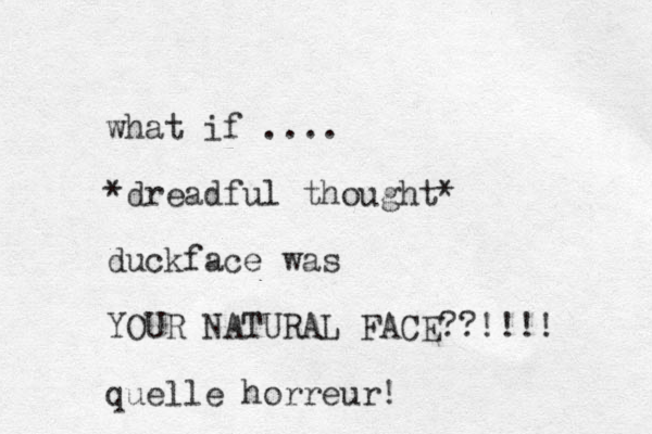 what if .... *dreadful thought* duckface was YOUR NATURAL FACE??!!!! quelle horreur! 