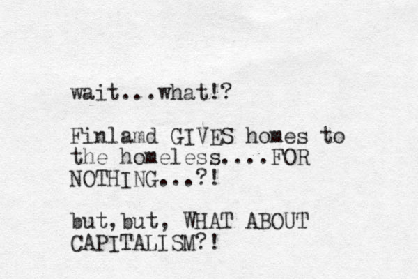 wait...what!? Finlamd GIVES homes to the homeless....FOR NOTHING...?! but,but, WHAT ABOUT CAPITALISM?! 