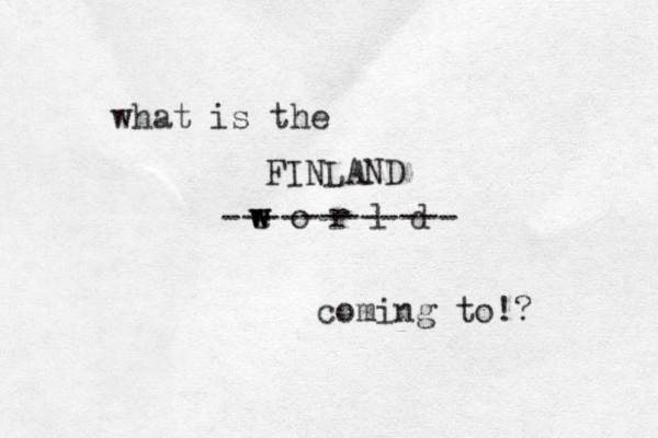 what is the e o r l d w w coming to!? ------------ FINLAND 