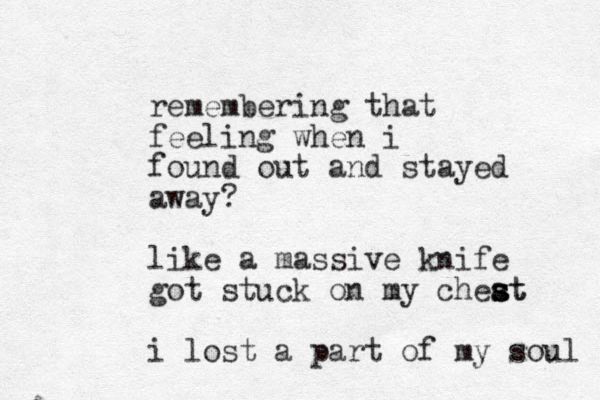 remembering that feeling when i found out and stayed away? like a massive knife got stuck on my cheat s s s st i lost a part of my soul 