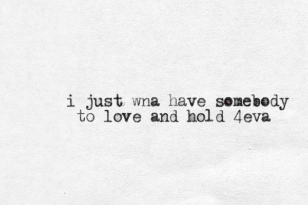 i just wna have somebody to love and hold 4eva 