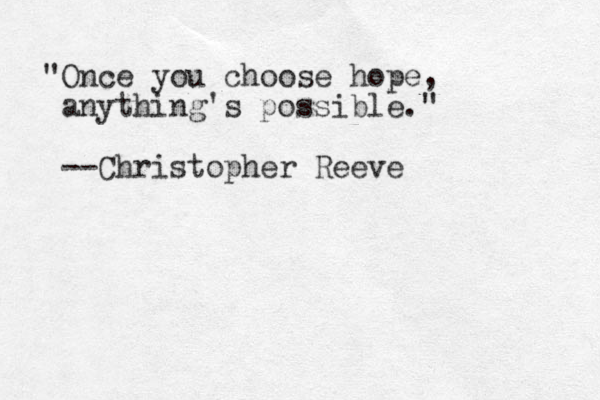 "Once you choose hope, anything's possible." --Christopher Reeve