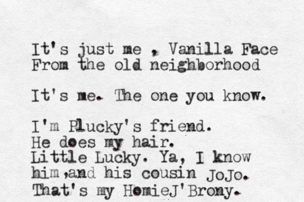 It's just me , Vanilla Face From the old neighborhood It's me. The one you know. I'm Plucky's friend. He does my hair. Little Lucky. Ya, I know him and his cousin , JoJo. That's my HomieJ'Brony.