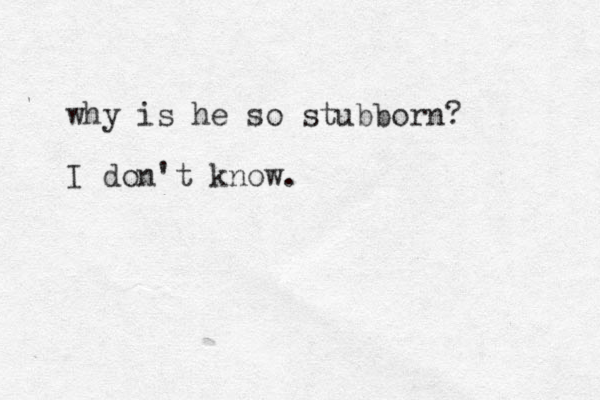 why is he so stubborn? I don't know.