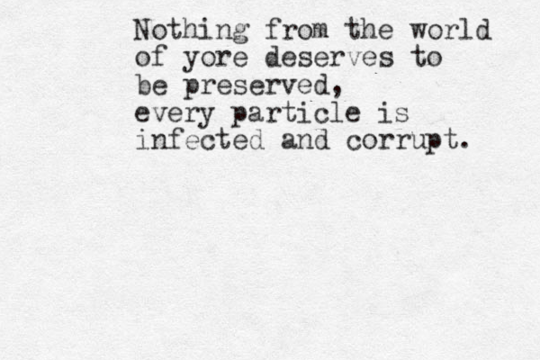 Nothing from the world of yore deserves to be preserved, every particle is infected and corrupt. 