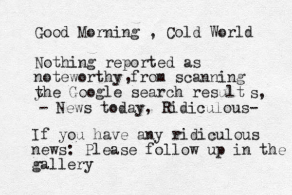 Good Morning , Cold World Nothing reported as noteworthy from scanning yhe t t Google search result , s, - News today, Ridiculous- If you have any ridiculous news: Please follow up in the gallery