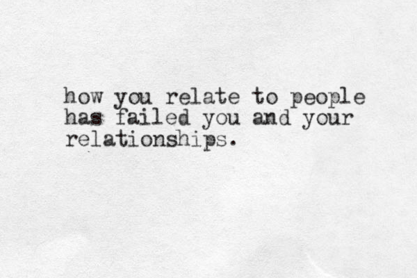 how you relate to people has failed you and your relationships.