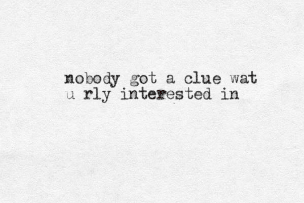 nobody got a clue wat u rly interested in
