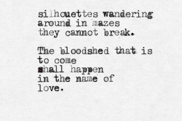 silhouettes wandering around in mazes they cannot break. The bloodshed that is to come shall happen in the name of love. 