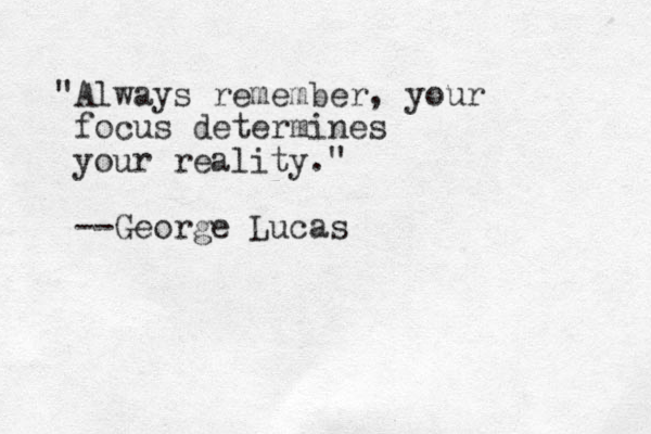 "Always remember, your focus determines your reality." --George Lucas