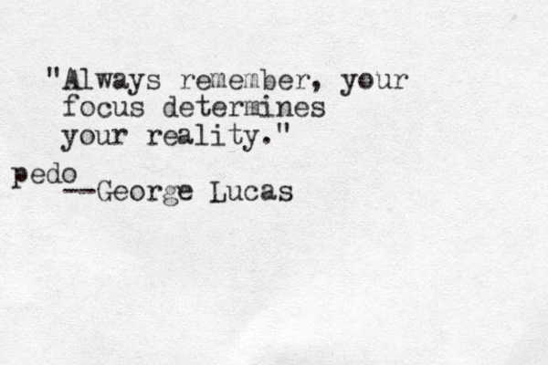 "Always remember, your focus determines your reality." --George Lucas pedo 