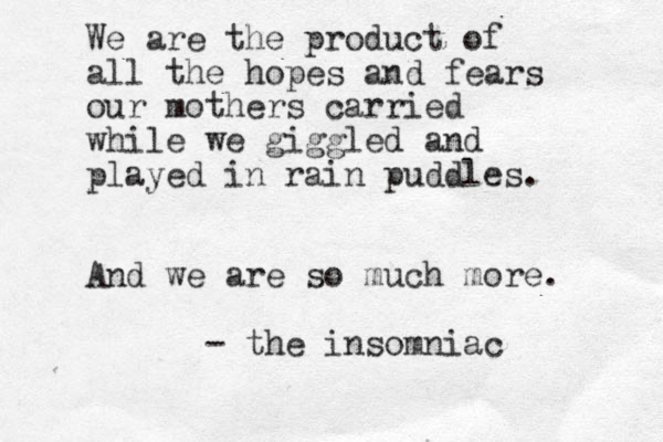 We are the product of all the hope s and fears our mothers carried while we giggled and played in rain puddles . And we are so much more. - the insomniac