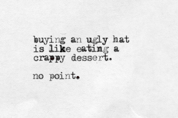 buying an ugly hat is lime k k eating a crappy dessert. no point. 
