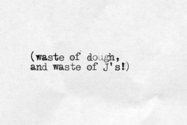 (waste of dough, and waste of J's!) 