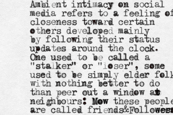 Ambient intimacy on social media refers to a feeling of closeness toward certain others developed mainly by following their status updates around the clock. One used to be called a "stalker" or "loser", some used to be simply elder folk with nothing better to do than peer out a window ar t neighbours: Mow Now these people are called friends &Folloers w wees wers t 