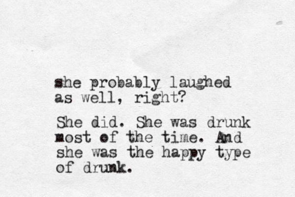she probably laughed as well, right? She did. She was drunk most of the time. And she was the happy type of drunk.