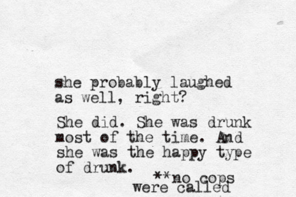 she probably laughed as well, right? She did. She was drunk most of the time. And she was the happy type of drunk. **no cops were called