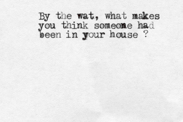 By the wat, what makes you think someone had been in your house ? 
