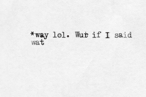 *way lol. Wur t if I said wat 