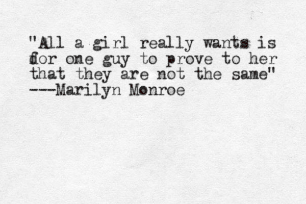 "All a girl really wants is d for one guy to prove to her that they are not the same" ---Marilyn Monroe 