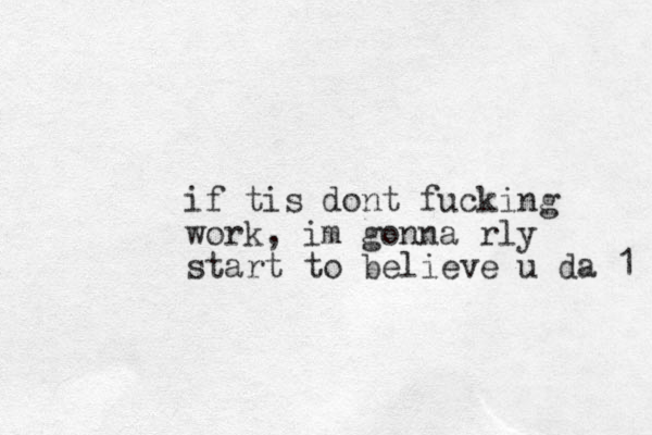 if tis dont fucking work, im gonna rly start to believe u da 1 