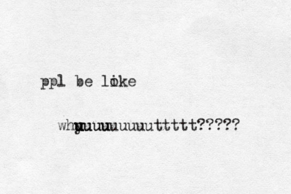 ppl be loke i whyuuu u u u uuuuuuuuuttttt????? 