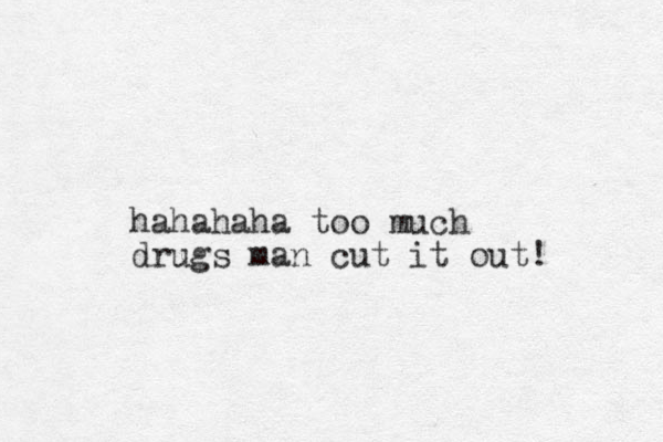 hahahaha too much drugs man cut it out! 