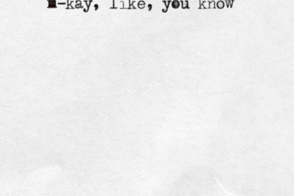 m-kay, like, you know