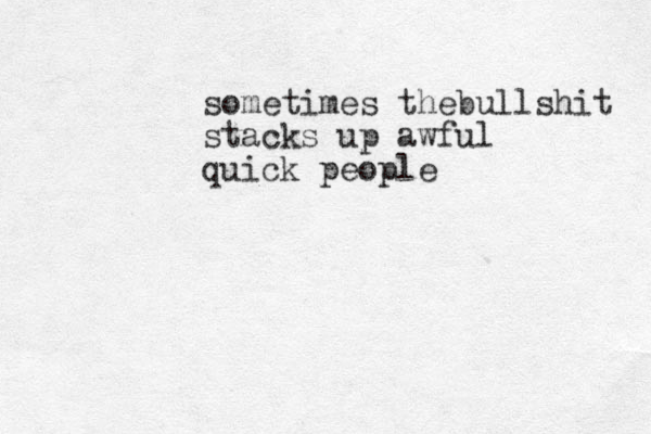 sometimes thebullshit stacks up awful quick people