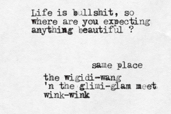 Life is bullshit, so where are you expecting anything beautiful ? same place the wigidi-wang 'n the glimi-glam meet wink-wink
