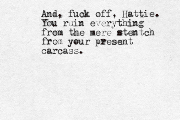 And, fuck off, Hattie. You ruin everything from the mere stentch from your present carcass.