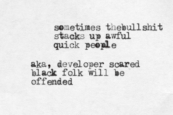 sometimes thebullshit stacks up awful quick people aka, developer scared black folk will be offended
