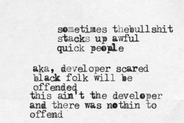 sometimes thebullshit stacks up awful quick people aka, developer scared black folk will be offended this ain't the developer and there was nothin to offend 