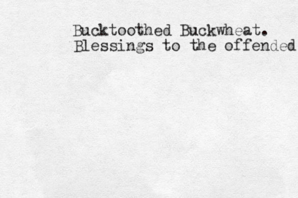 Bucktoothed Buckwheat. Blessings to the offended 