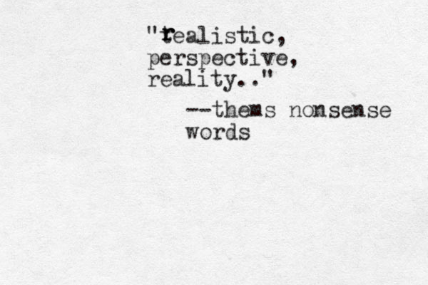 "tealistic, perspective, reality.." r r r --thems nonsense words