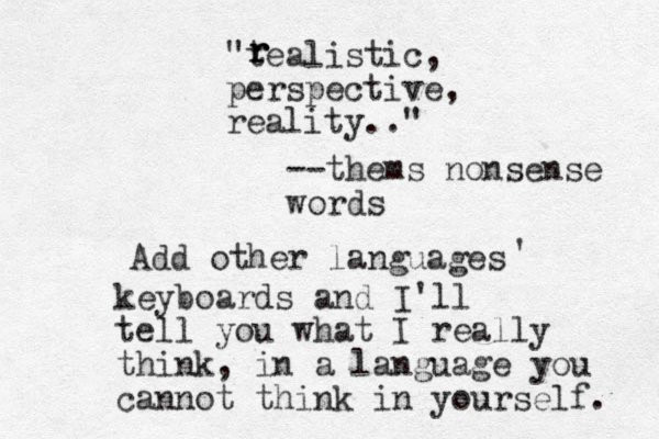 "tealistic, perspective, reality.." r r r --thems nonsense words Add other languages ' keyboards and I'll tell you what I really think , in a language you cannot think in yourself. 