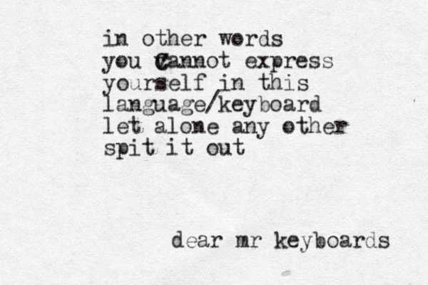 dear mr keyboards in other words you v c C Cannot express yourself in this language/keyboard let alone any other spit it out